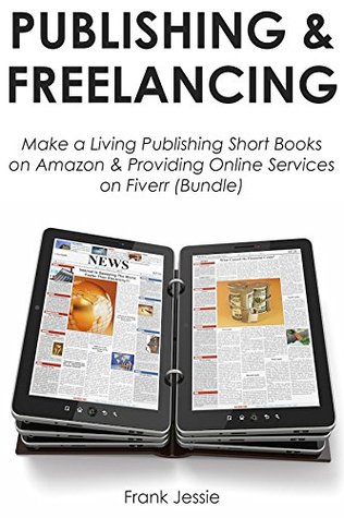 Read Online PUBLISHING & FREELANCING: Make a Living Publishing Short Books on Amazon & Providing Online Services on Fiverr (Bundle) - Frank Jessie file in PDF