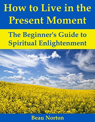 Download How to Live in the Present Moment: The Beginner's Guide to Spiritual Enlightenment - Beau Norton | PDF