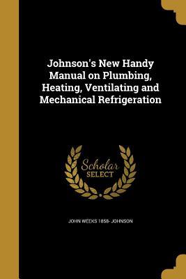 Read Online Johnson's New Handy Manual on Plumbing, Heating, Ventilating and Mechanical Refrigeration - John Weeks Johnson file in PDF