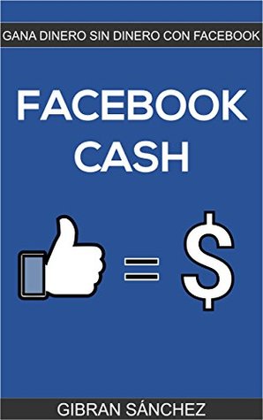 Full Download FACEBOOK CASH: Gana Dinero SIN Dinero Con Facebook - Gibran Sánchez | PDF