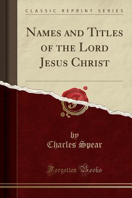 Download Names and Titles of the Lord Jesus Christ (Classic Reprint) - Charles Spear file in PDF