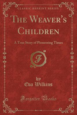 Read Online The Weaver's Children: A True Story of Pioneering Times (Classic Reprint) - Eva Wilkins | ePub