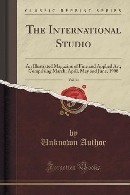 Full Download The International Studio, Vol. 34: An Illustrated Magazine of Fine and Applied Art; Comprising March, April, May and June, 1908 (Classic Reprint) - Unknown | ePub