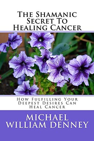 Read The Shamanic Secret To Healing Cancer: How Fulfilling Your Deepest Desires Can Heal Cancer - Michael Denney | ePub