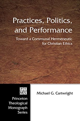 Read Online Practices, Politics, and Performance: Toward a Communal Hermeneutic for Christian Ethics (Princeton Theological Monograph Series Book 57) - Michael G. Cartwright | ePub