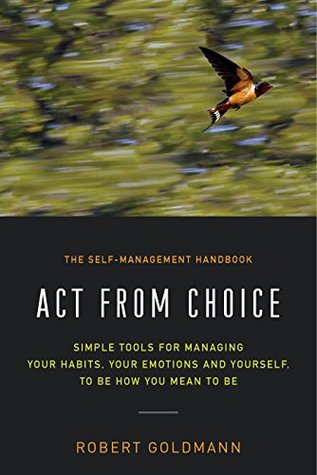 Read Act from Choice: Simple tools for managing your habits, your emotions and yourself, to be how you mean to be - Robert Goldmann file in PDF
