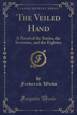 Read The Veiled Hand: A Novel of the Sixties, the Seventies, and the Eighties (Classic Reprint) - Frederick Wicks | PDF