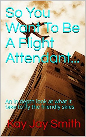 Read Online So You Want To Be A Flight Attendant: An in depth look at what it take to start flying the friendly skies - Kay Jay Smith file in ePub