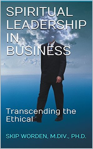 Read Online Spiritual Leadership in Business: Transcending the Ethical - Skip Worden | PDF