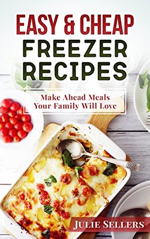 Full Download Easy & Cheap Freezer Recipes: Make Ahead Meals Your Family Will Love - Julie Sellers | PDF