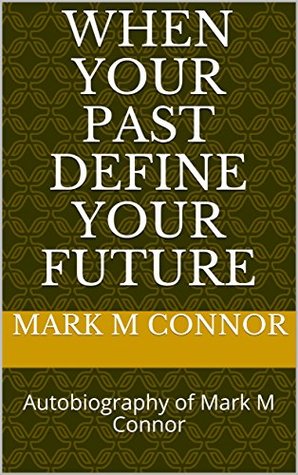 Read Online When your past defines your future: Autobiography of Mark M Connor - Mark M. Connor | PDF