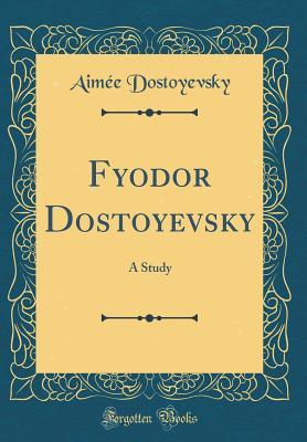 Full Download Fyodor Dostoyevsky: A Study (Classic Reprint) - Aimée Dostoyevsky | ePub