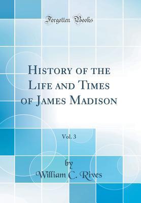 Full Download History of the Life and Times of James Madison, Vol. 3 (Classic Reprint) - William C Rives | ePub