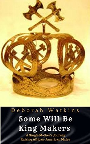 Read Online Some Will be King Makers: A singe mother's journey raising African American Males - Deborah Watkins file in PDF