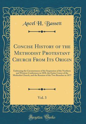 Read Concise History of the Methodist Protestant Church from Its Origin, Vol. 3: Embracing the Circumstances of the Suspension of the Northern and Western Conferences in 1858, the Entire Career of the Methodist Church, and the Reunion of the Two Branches in 18 - Ancel H Bassett | ePub