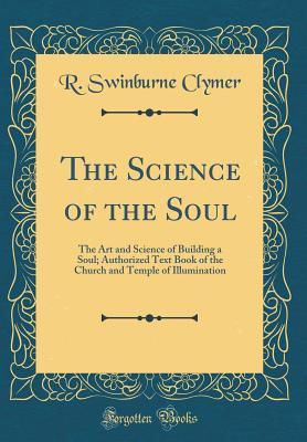 Read The Science of the Soul: The Art and Science of Building a Soul; Authorized Text Book of the Church and Temple of Illumination (Classic Reprint) - R. Swinburne Clymer | ePub