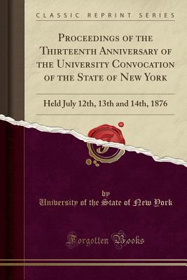 Download Proceedings of the Thirteenth Anniversary of the University Convocation of the State of New York: Held July 12th, 13th and 14th, 1876 (Classic Reprint) - University of the State of New York file in PDF