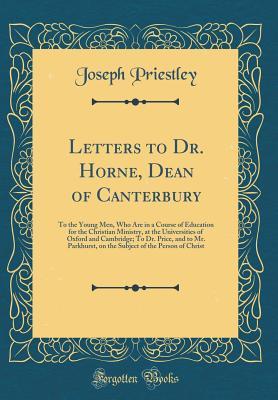 Full Download Letters to Dr. Horne, Dean of Canterbury: To the Young Men, Who Are in a Course of Education for the Christian Ministry, at the Universities of Oxford and Cambridge; To Dr. Price, and to Mr. Parkhurst, on the Subject of the Person of Christ - Joseph Priestley file in ePub
