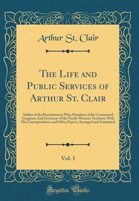 Full Download The Life and Public Services of Arthur St. Clair, Vol. 1: Soldier of the Revolutionary War; President of the Continental Congress; And Governor of the North-Western Territory; With His Correspondence and Other Papers, Arranged and Annotated - Arthur St Clair | PDF