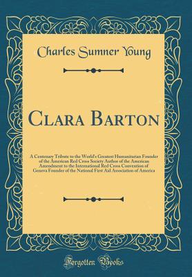 Read Online Clara Barton: A Centenary Tribute to the World's Greatest Humanitarian Founder of the American Red Cross Society Author of the American Amendment to the International Red Cross Convention of Geneva Founder of the National First Aid Association of America - Charles Sumner Young file in PDF