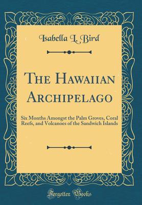 Read Online The Hawaiian Archipelago: Six Months Amongst the Palm Groves, Coral Reefs, and Volcanoes of the Sandwich Islands (Classic Reprint) - Isabella Lucy Bird file in PDF