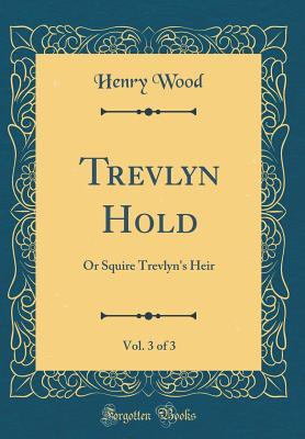 Read Trevlyn Hold, Vol. 3 of 3: Or Squire Trevlyn's Heir (Classic Reprint) - Mrs. Henry Wood | PDF