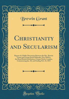 Read Online Christianity and Secularism: Report of a Public Discussion Between the Rev. Brewin Grant and George Jacob Holyoake, Esq. Held in the Royal British Institution, Cowper Street, London, Commencing Jan. 20, and Ending Feb. 24, 1853 (Classic Reprint) - Brewin Grant file in PDF