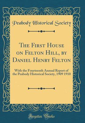 Read Online The First House on Felton Hill, by Daniel Henry Felton: With the Fourteenth Annual Report of the Peabody Historical Society, 1909 1910 (Classic Reprint) - Peabody Historical Society | ePub