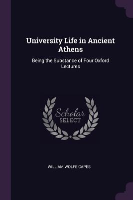 Read Online University Life in Ancient Athens: Being the Substance of Four Oxford Lectures - William Wolfe Capes | ePub
