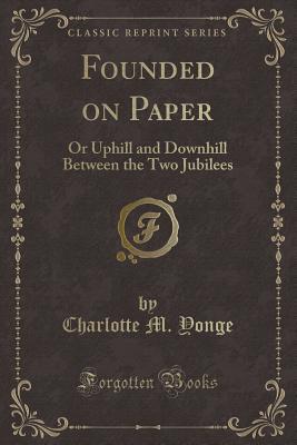 Read Online Founded on Paper: Or Uphill and Downhill Between the Two Jubilees (Classic Reprint) - Charlotte Mary Yonge file in PDF