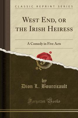 Read West End, or the Irish Heiress: A Comedy in Five Acts (Classic Reprint) - Dion L Bourcicault | PDF