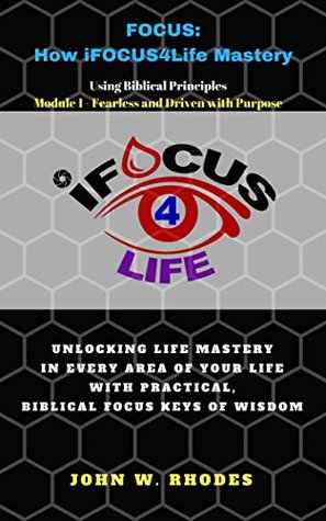 Read FOCUS: How iFOCUS4Life Mastery - Using Biblical Principles: Module 1 - Fearless and Driven with Purpose: Unlock life Mastery in every area of your life with practical, biblical focus keys of wisdom - John W. Rhodes file in ePub