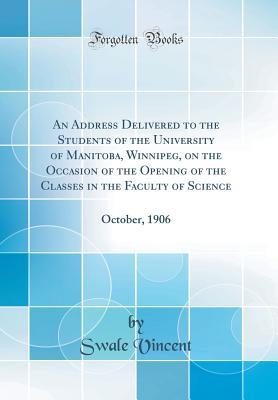 Read Online An Address Delivered to the Students of the University of Manitoba, Winnipeg, on the Occasion of the Opening of the Classes in the Faculty of Science: October, 1906 (Classic Reprint) - Swale Vincent | ePub