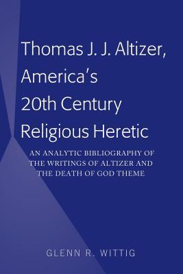 Read Thomas J. J. Altizer, America's 20th Century Religious Heretic: An Analytic Bibliography of the Writings of Altizer and the Death of God Theme - Glenn R Wittig | PDF