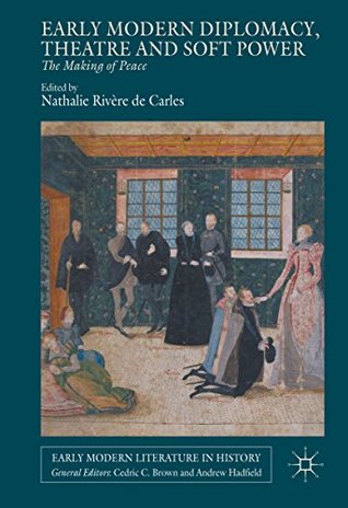 Read Online Early Modern Diplomacy, Theatre and Soft Power: The Making of Peace (Early Modern Literature in History) - Nathalie Rivere De Carles | PDF