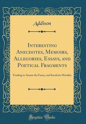 Full Download Interesting Anecdotes, Memoirs, Allegories, Essays, and Poetical Fragments: Tending to Amuse the Fancy, and Inculcate Morality (Classic Reprint) - Addison Addison file in PDF