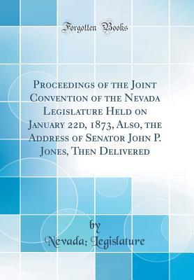 Download Proceedings of the Joint Convention of the Nevada Legislature Held on January 22d, 1873, Also, the Address of Senator John P. Jones, Then Delivered (Classic Reprint) - Nevada Legislature file in PDF