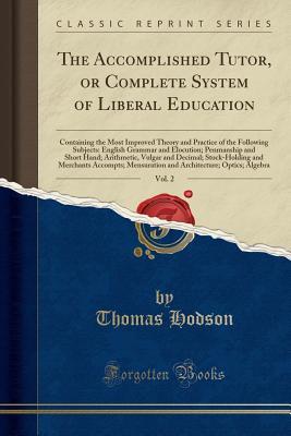 Download The Accomplished Tutor, or Complete System of Liberal Education, Vol. 2: Containing the Most Improved Theory and Practice of the Following Subjects: English Grammar and Elocution; Penmanship and Short Hand; Arithmetic, Vulgar and Decimal; Stock-Holding an - Thomas Hodson file in ePub