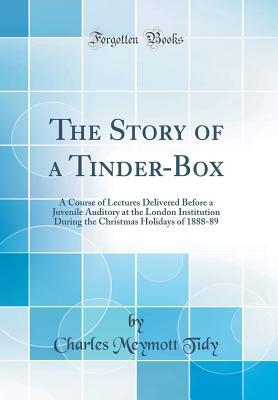 Read Online The Story of a Tinder-Box: A Course of Lectures Delivered Before a Juvenile Auditory at the London Institution During the Christmas Holidays of 1888-89 (Classic Reprint) - Charles Meymott Tidy file in ePub