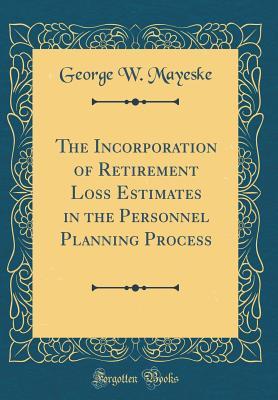 Read The Incorporation of Retirement Loss Estimates in the Personnel Planning Process (Classic Reprint) - George W Mayeske | PDF