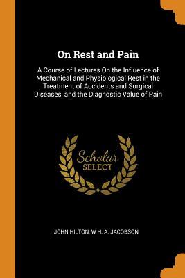 Full Download On Rest and Pain: A Course of Lectures on the Influence of Mechanical and Physiological Rest in the Treatment of Accidents and Surgical Diseases, and the Diagnostic Value of Pain - John Hilton | ePub