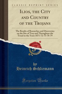Download Ilios, the City and Country of the Trojans: The Results of Researches and Discoveries on the Site of Troy and Throughout the Troad in the Years 1871-72-73-78-79 (Classic Reprint) - Heinrich Schliemann file in PDF