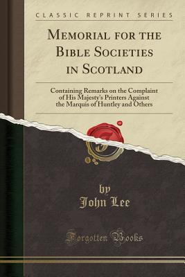 Read Memorial for the Bible Societies in Scotland: Containing Remarks on the Complaint of His Majesty's Printers Against the Marquis of Huntley and Others (Classic Reprint) - John Lee | PDF