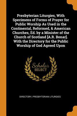 Read Online Presbyterian Liturgies, with Specimens of Forms of Prayer for Public Worship as Used in the Continental, Reformed, & American Churches, Ed. by a Minister of the Church of Scotland [a.R. Bonar]. with the Directory for the Public Worship of God Agreed Upon - Directory file in PDF