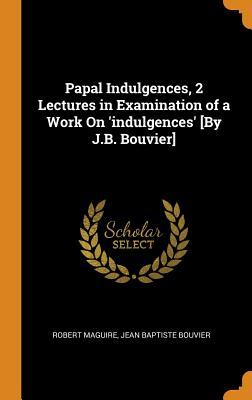 Read Papal Indulgences, 2 Lectures in Examination of a Work on 'indulgences' [by J.B. Bouvier] - Robert Maguire | ePub