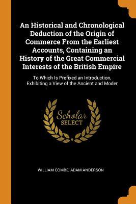Full Download An Historical and Chronological Deduction of the Origin of Commerce from the Earliest Accounts, Containing an History of the Great Commercial Interests of the British Empire: To Which Is Prefixed an Introduction, Exhibiting a View of the Ancient and Moder - William Combe | PDF