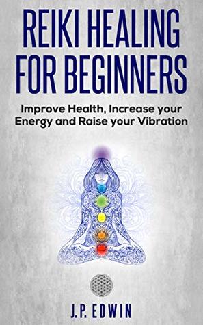Read Reiki Healing for Beginners: Improve Your Health, Increase Your Energy and Raise Your Vibration - J.P. Edwin | PDF