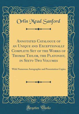 Read Online Annotated Catalogue of an Unique and Exceptionally Complete Set of the Works of Thomas Taylor, the Platonist, in Sixty-Two Volumes: With Numerous Autographic and Presentation Copies (Classic Reprint) - Orlin Mead Sanford file in ePub