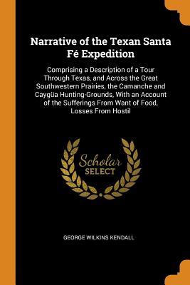 Full Download Narrative of the Texan Santa F� Expedition: Comprising a Description of a Tour Through Texas, and Across the Great Southwestern Prairies, the Camanche and Cayg�a Hunting-Grounds, with an Account of the Sufferings from Want of Food, Losses from Hostil - George Wilkins Kendall | PDF