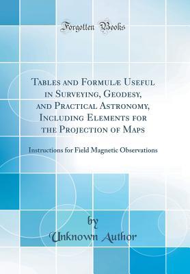 Download Tables and Formul� Useful in Surveying, Geodesy, and Practical Astronomy, Including Elements for the Projection of Maps: Instructions for Field Magnetic Observations (Classic Reprint) - Thomas Jefferson Lee | PDF
